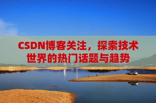CSDN博客关注，探索技术世界的热门话题与趋势